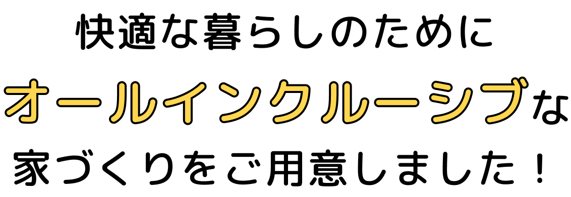 快適な暮らしのためにオールインクルーシブな家づくりをご用意しました